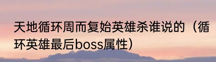 天地循环周而复始英雄杀谁说的（循环英雄最后boss属性）