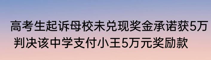 高考生起诉母校未兑现奖金承诺获5万 判决该中学支付小王5万元奖励款