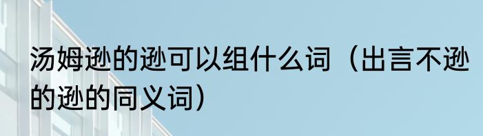 汤姆逊的逊可以组什么词（出言不逊的逊的同义词）