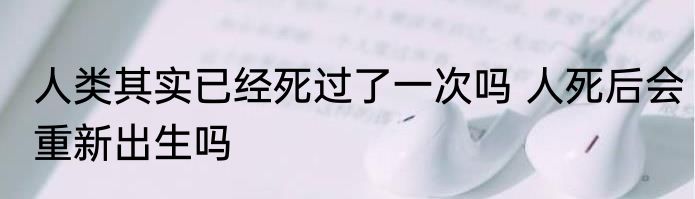 人类其实已经死过了一次吗 人死后会重新出生吗