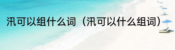 汛可以组什么词（汛可以什么组词）