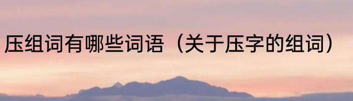 压组词有哪些词语（关于压字的组词）
