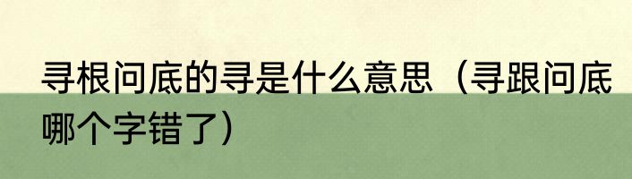 寻根问底的寻是什么意思（寻跟问底哪个字错了）