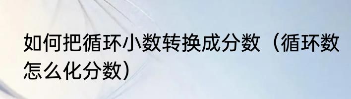 如何把循环小数转换成分数（循环数怎么化分数）