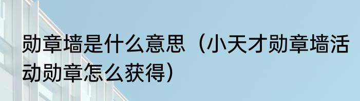 勋章墙是什么意思（小天才勋章墙活动勋章怎么获得）