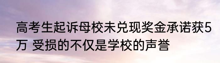 高考生起诉母校未兑现奖金承诺获5万 受损的不仅是学校的声誉