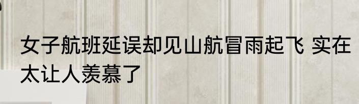 女子航班延误却见山航冒雨起飞 实在太让人羡慕了