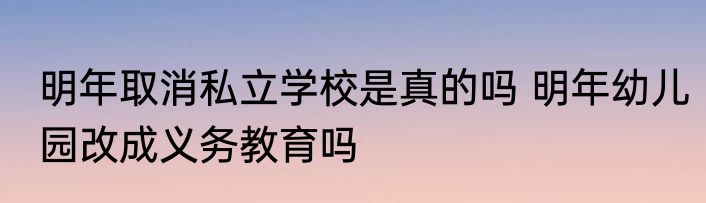 明年取消私立学校是真的吗 明年幼儿园改成义务教育吗