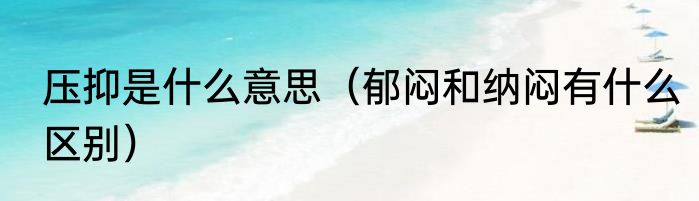 压抑是什么意思（郁闷和纳闷有什么区别）