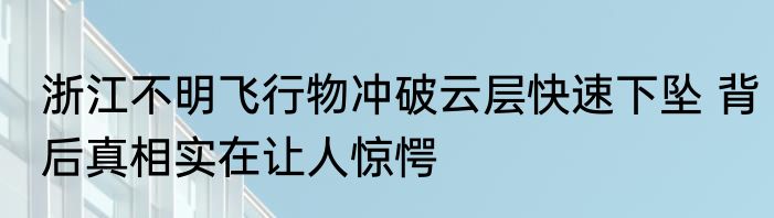 浙江不明飞行物冲破云层快速下坠 背后真相实在让人惊愕