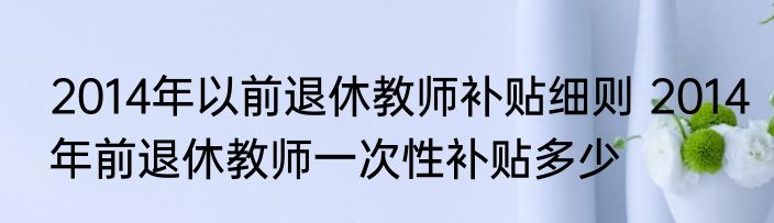2014年以前退休教师补贴细则 2014年前退休教师一次性补贴多少