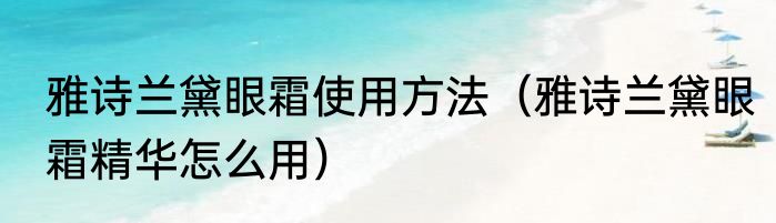 雅诗兰黛眼霜使用方法（雅诗兰黛眼霜精华怎么用）