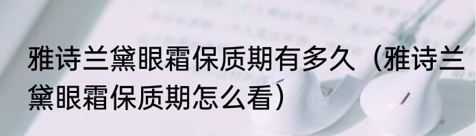 雅诗兰黛眼霜保质期有多久（雅诗兰黛眼霜保质期怎么看）