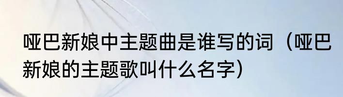哑巴新娘中主题曲是谁写的词（哑巴新娘的主题歌叫什么名字）