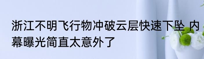 浙江不明飞行物冲破云层快速下坠 内幕曝光简直太意外了