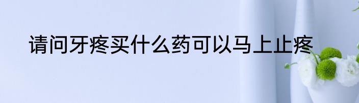 请问牙疼买什么药可以马上止疼