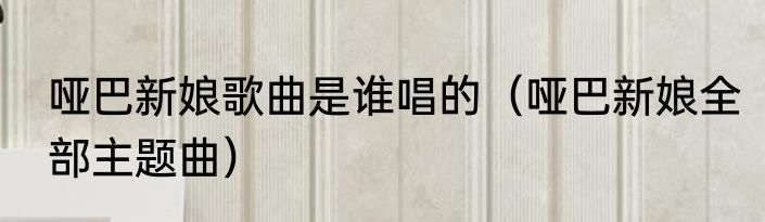 哑巴新娘歌曲是谁唱的（哑巴新娘全部主题曲）