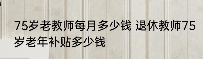 75岁老教师每月多少钱 退休教师75岁老年补贴多少钱