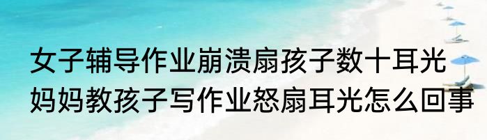 女子辅导作业崩溃扇孩子数十耳光   妈妈教孩子写作业怒扇耳光怎么回事