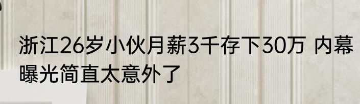 浙江26岁小伙月薪3千存下30万 内幕曝光简直太意外了