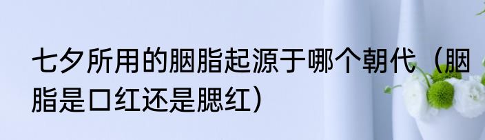 七夕所用的胭脂起源于哪个朝代（胭脂是口红还是腮红）