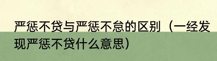 严惩不贷与严惩不怠的区别（一经发现严惩不贷什么意思）