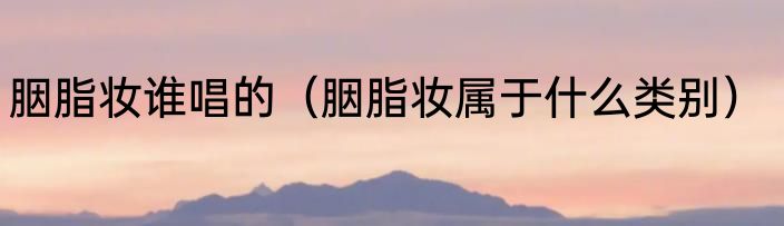 胭脂妆谁唱的（胭脂妆属于什么类别）