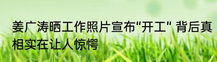 姜广涛晒工作照片宣布“开工” 背后真相实在让人惊愕