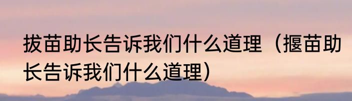 拔苗助长告诉我们什么道理（揠苗助长告诉我们什么道理）