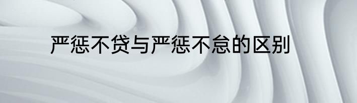 严惩不贷与严惩不怠的区别