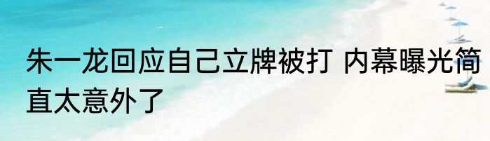朱一龙回应自己立牌被打 内幕曝光简直太意外了