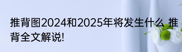 推背图2024和2025年将发生什么 推背全文解说!