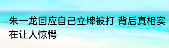 朱一龙回应自己立牌被打 背后真相实在让人惊愕