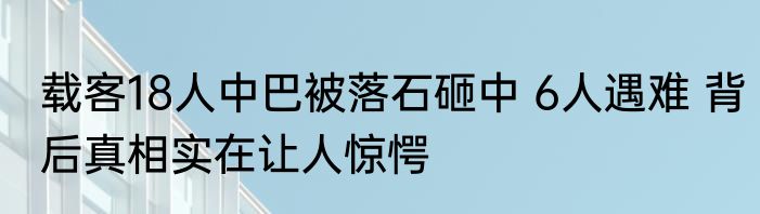 载客18人中巴被落石砸中 6人遇难 背后真相实在让人惊愕