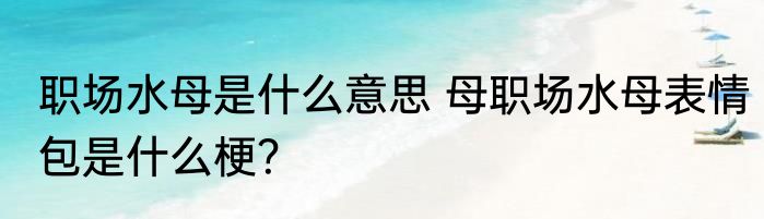职场水母是什么意思 母职场水母表情包是什么梗？