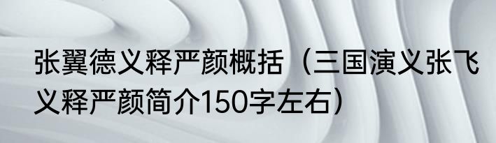 张翼德义释严颜概括（三国演义张飞义释严颜简介150字左右）