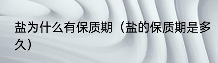 盐为什么有保质期（盐的保质期是多久）