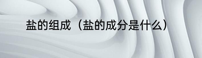 盐的组成（盐的成分是什么）