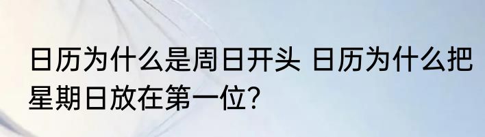 日历为什么是周日开头 日历为什么把星期日放在第一位？