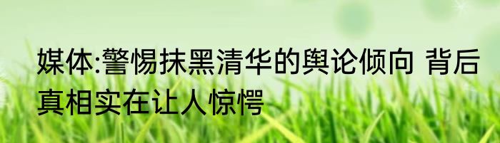 媒体:警惕抹黑清华的舆论倾向 背后真相实在让人惊愕