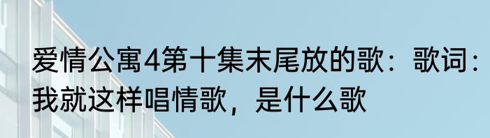爱情公寓4第十集末尾放的歌：歌词：我就这样唱情歌，是什么歌
