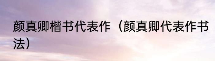 颜真卿楷书代表作（颜真卿代表作书法）