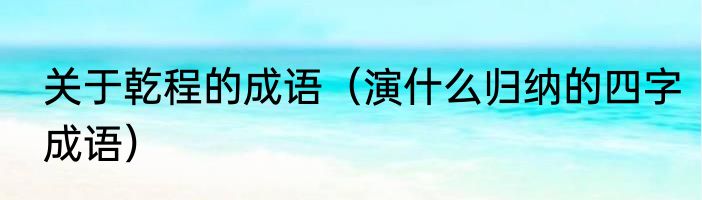 关于乾程的成语（演什么归纳的四字成语）