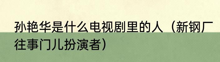 孙艳华是什么电视剧里的人（新钢厂往事门儿扮演者）