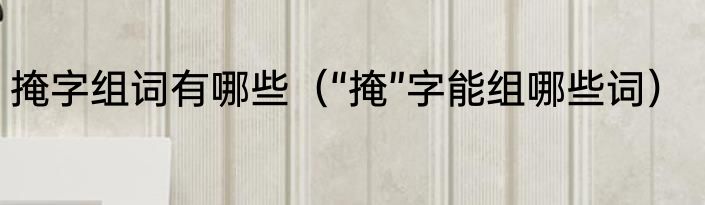掩字组词有哪些（“掩”字能组哪些词）