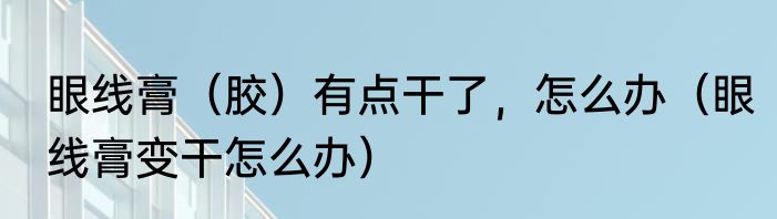 眼线膏（胶）有点干了，怎么办（眼线膏变干怎么办）