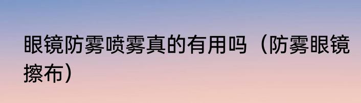 眼镜防雾喷雾真的有用吗（防雾眼镜擦布）