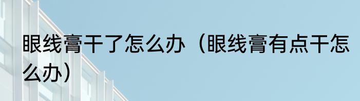眼线膏干了怎么办（眼线膏有点干怎么办）