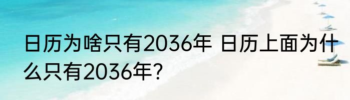 日历为啥只有2036年 日历上面为什么只有2036年？
