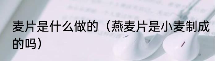 麦片是什么做的（燕麦片是小麦制成的吗）